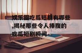 娱乐圈吃瓜短剧有哪些,揭秘那些令人捧腹的吃瓜短剧瞬间