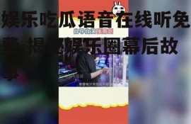 娱乐吃瓜语音在线听免费,揭秘娱乐圈幕后故事