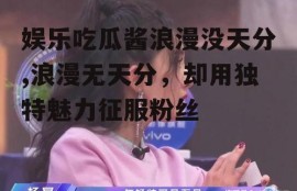 娱乐吃瓜酱浪漫没天分,浪漫无天分，却用独特魅力征服粉丝