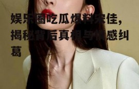 娱乐圈吃瓜爆料宋佳,揭秘背后真相与情感纠葛