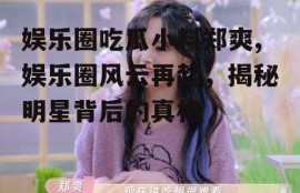 娱乐圈吃瓜小料郑爽,娱乐圈风云再起，揭秘明星背后的真相