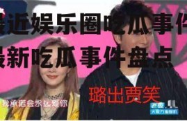最近娱乐圈吃瓜事件,最新吃瓜事件盘点
