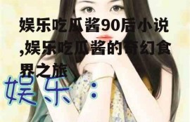 娱乐吃瓜酱90后小说,娱乐吃瓜酱的奇幻食界之旅