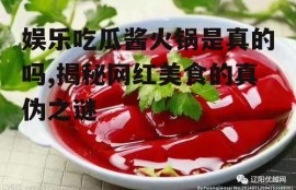 娱乐吃瓜酱火锅是真的吗,揭秘网红美食的真伪之谜