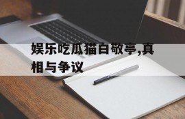 娱乐吃瓜猫白敬亭,真相与争议