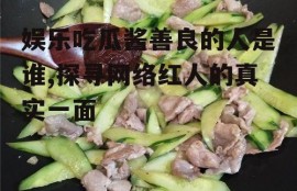 娱乐吃瓜酱善良的人是谁,探寻网络红人的真实一面