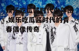 娱乐吃瓜酱时代少年团,娱乐吃瓜酱时代的青春偶像传奇