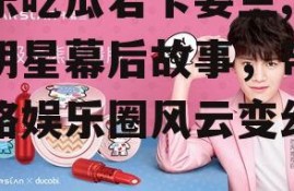 娱乐吃瓜君卡姿兰,揭秘明星幕后故事，带你领略娱乐圈风云变幻