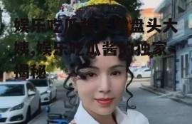 娱乐吃瓜酱天津盘头大姨,娱乐吃瓜酱的独家揭秘