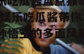 娱乐吃瓜酱盘点猴哥外号,娱乐吃瓜酱带你领略孙悟空的多面风采