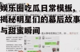 娱乐圈吃瓜日常模板,揭秘明星们的幕后故事与甜蜜瞬间