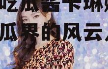 娱乐吃瓜酱卡琳娜,娱乐吃瓜界的风云人物