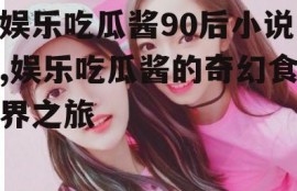 娱乐吃瓜酱90后小说,娱乐吃瓜酱的奇幻食界之旅