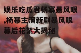 娱乐吃瓜君杨幂暴风眼,杨幂主演新剧暴风眼幕后花絮大揭秘