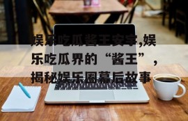 娱乐吃瓜酱王安宇,娱乐吃瓜界的“酱王”，揭秘娱乐圈幕后故事