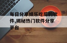 每日分享娱乐吃瓜的软件,揭秘热门软件分享平台