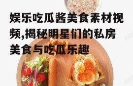 娱乐吃瓜酱美食素材视频,揭秘明星们的私房美食与吃瓜乐趣