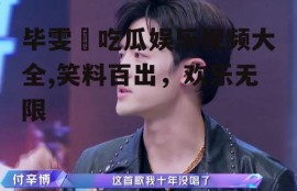 毕雯珺吃瓜娱乐视频大全,笑料百出，欢乐无限