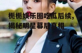 栀栀娱乐圈吃瓜后续,揭秘明星幕后真相