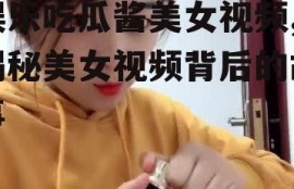 娱乐吃瓜酱美女视频,揭秘美女视频背后的故事