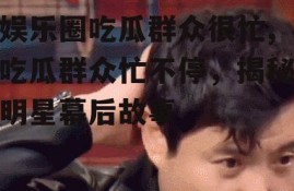 娱乐圈吃瓜群众很忙,吃瓜群众忙不停，揭秘明星幕后故事