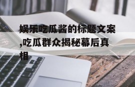 娱乐吃瓜酱的标题文案,吃瓜群众揭秘幕后真相
