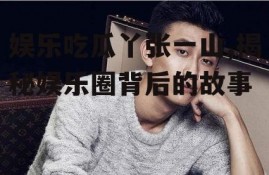 娱乐吃瓜丫张一山,揭秘娱乐圈背后的故事