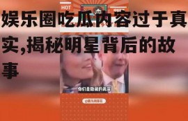 娱乐圈吃瓜内容过于真实,揭秘明星背后的故事