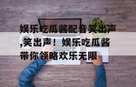娱乐吃瓜酱配音笑出声,笑出声！娱乐吃瓜酱带你领略欢乐无限