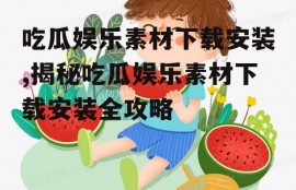 吃瓜娱乐素材下载安装,揭秘吃瓜娱乐素材下载安装全攻略
