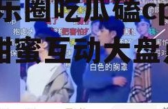 娱乐圈吃瓜磕cp,CP甜蜜互动大盘点