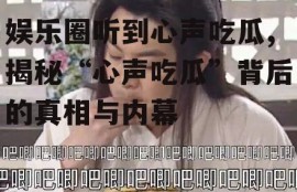 娱乐圈听到心声吃瓜,揭秘“心声吃瓜”背后的真相与内幕