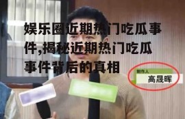 娱乐圈近期热门吃瓜事件,揭秘近期热门吃瓜事件背后的真相