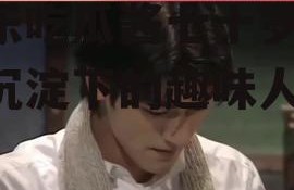 娱乐吃瓜酱七十岁,岁月沉淀下的趣味人生