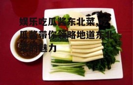娱乐吃瓜酱东北菜,吃瓜酱带你领略地道东北菜的魅力