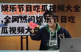 娱乐节目吃瓜视频大全,全网热门娱乐节目吃瓜视频大盘点