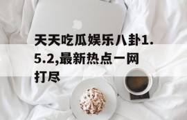 天天吃瓜娱乐八卦1.5.2,最新热点一网打尽
