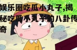 娱乐圈吃瓜小丸子,揭秘吃瓜小丸子的八卦传奇