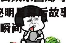 有什么娱乐圈瓜可以吃,揭秘明星幕后故事与精彩瞬间