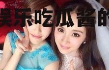 娱乐吃瓜酱闺蜜对象,揭秘娱乐吃瓜酱的神秘男友