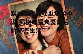 娱乐圈夫妻吃瓜爆料小说,揭秘明星夫妻背后的秘密生活