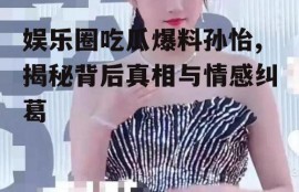 娱乐圈吃瓜爆料孙怡,揭秘背后真相与情感纠葛