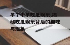羊了个羊吃瓜娱乐,揭秘吃瓜娱乐背后的趣味与现象