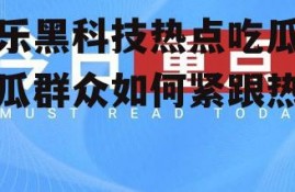 娱乐黑科技热点吃瓜,吃瓜群众如何紧跟热点