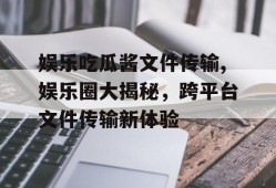 娱乐吃瓜酱文件传输,娱乐圈大揭秘，跨平台文件传输新体验