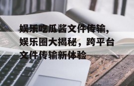 娱乐吃瓜酱文件传输,娱乐圈大揭秘，跨平台文件传输新体验