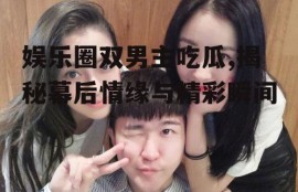 娱乐圈双男主吃瓜,揭秘幕后情缘与精彩瞬间