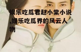 娱乐吃瓜君赵小棠小说,娱乐吃瓜界的风云人物