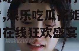 娱乐吃瓜酱姐妹们在线观看,娱乐吃瓜酱姐妹们的在线狂欢盛宴