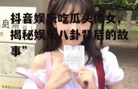 抖音娱乐吃瓜头像女,揭秘娱乐八卦背后的故事”